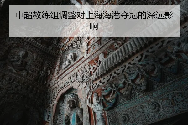 中超教练组调整对上海海港夺冠的深远影响